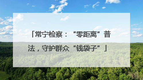 常宁检察：“零距离”普法，守护群众“钱袋子”
