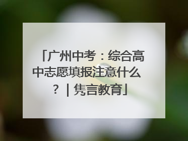 广州中考：综合高中志愿填报注意什么？｜隽言教育
