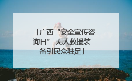 广西“安全宣传咨询日” 无人救援装备引民众驻足
