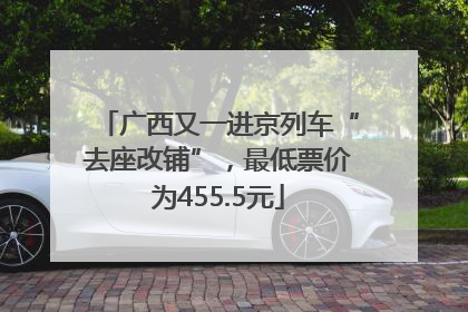 广西又一进京列车“去座改铺”，最低票价为455.5元