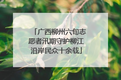 广西柳州六旬志愿者汛期守护柳江沿岸民众十余载