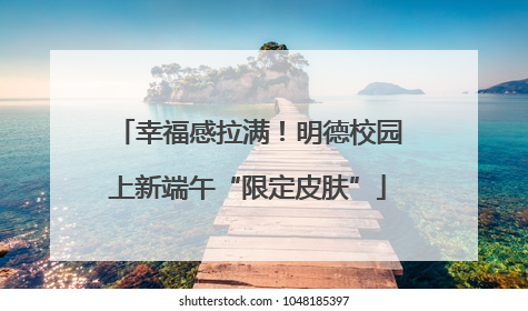 幸福感拉满！明德校园上新端午“限定皮肤”