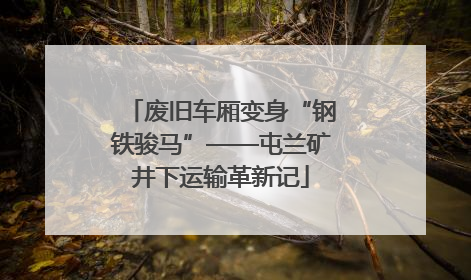 废旧车厢变身“钢铁骏马”——屯兰矿井下运输革新记