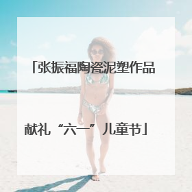 张振福陶瓷泥塑作品献礼“六一”儿童节