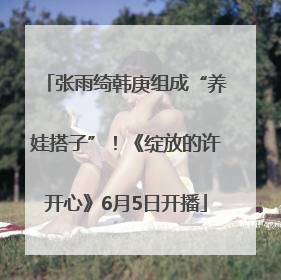 张雨绮韩庚组成“养娃搭子”！《绽放的许开心》6月5日开播