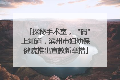 探秘手术室，“码”上知道，滨州市妇幼保健院推出宣教新举措