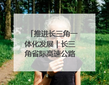 推进长三角一体化发展｜长三角省际高速公路网加快成型
