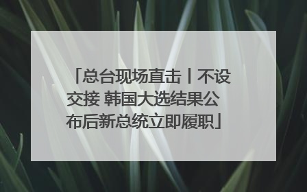 总台现场直击丨不设交接 韩国大选结果公布后新总统立即履职