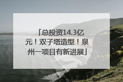 总投资14.3亿元！双子塔造型！泉州一项目有新进展
