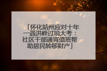 怀化靖州应对十年一遇洪峰过境大考：社区干部通宵值班帮助居民转移财产