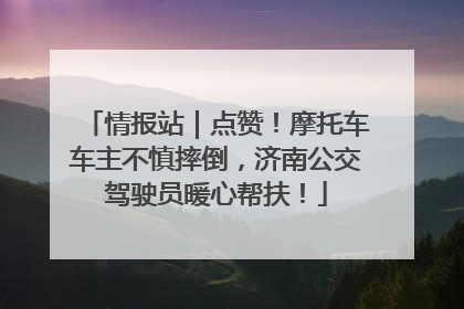 情报站｜点赞！摩托车车主不慎摔倒，济南公交驾驶员暖心帮扶！