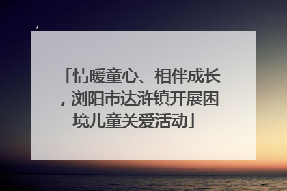 情暖童心、相伴成长，浏阳市达浒镇开展困境儿童关爱活动