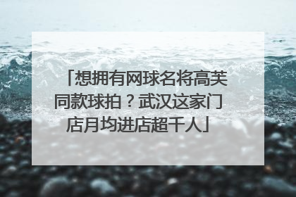 想拥有网球名将高芙同款球拍？武汉这家门店月均进店超千人