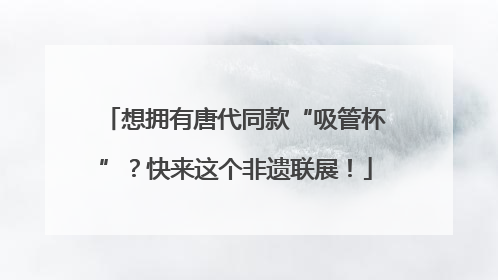 想拥有唐代同款“吸管杯”？快来这个非遗联展！