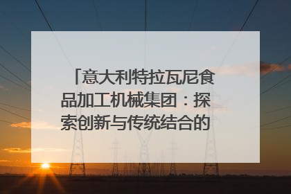 意大利特拉瓦尼食品加工机械集团：探索创新与传统结合的可能性｜西望四川