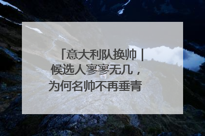 意大利队换帅｜候选人寥寥无几，为何名帅不再垂青“蓝衣军团”？