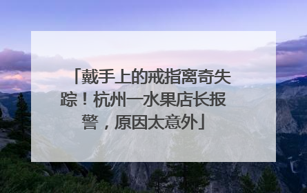戴手上的戒指离奇失踪！杭州一水果店长报警，原因太意外