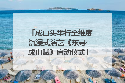 成山头举行全维度沉浸式演艺《东寻·成山赋》启动仪式