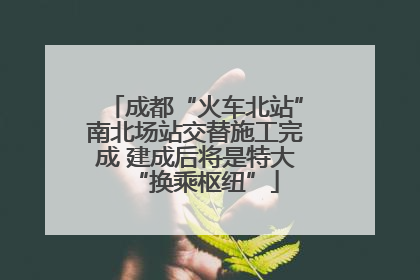 成都“火车北站”南北场站交替施工完成 建成后将是特大“换乘枢纽”