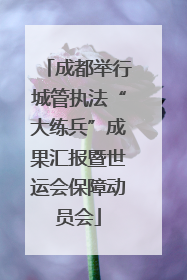 成都举行城管执法“大练兵”成果汇报暨世运会保障动员会