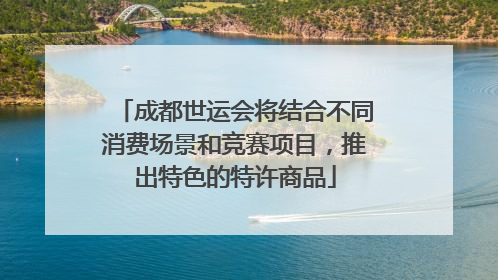 成都世运会将结合不同消费场景和竞赛项目，推出特色的特许商品
