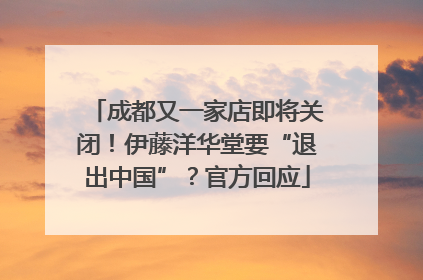 成都又一家店即将关闭！伊藤洋华堂要“退出中国”？官方回应