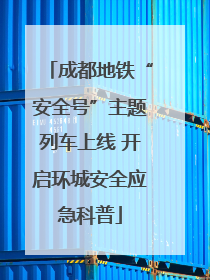 成都地铁“安全号”主题列车上线 开启环城安全应急科普