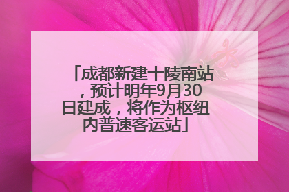 成都新建十陵南站，预计明年9月30日建成，将作为枢纽内普速客运站