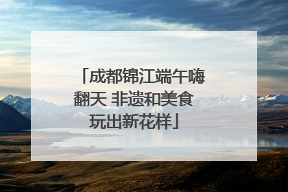 成都锦江端午嗨翻天 非遗和美食玩出新花样