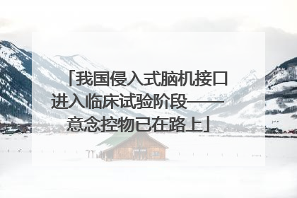 我国侵入式脑机接口进入临床试验阶段——意念控物已在路上