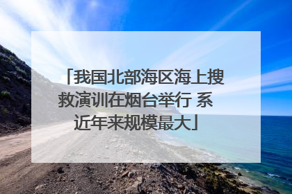 我国北部海区海上搜救演训在烟台举行 系近年来规模最大