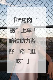 把烤肉“搬”上车！哈铁助力游客一路“逛吃”