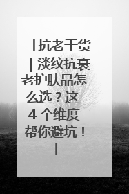 抗老干货｜淡纹抗衰老护肤品怎么选？这 4 个维度帮你避坑！