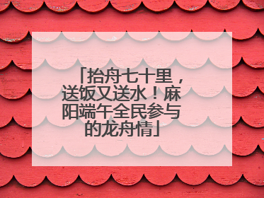 抬舟七十里，送饭又送水！麻阳端午全民参与的龙舟情
