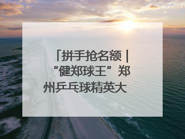 拼手抢名额｜“健郑球王”郑州乒乓球精英大奖赛报名火热
