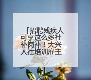 招聘残疾人可享这么多社补岗补！大兴人社培训雇主促残疾人就业