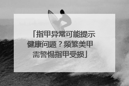 指甲异常可能提示健康问题？频繁美甲需警惕指甲受损