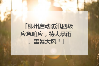 柳州启动防汛四级应急响应，特大暴雨、雷暴大风！