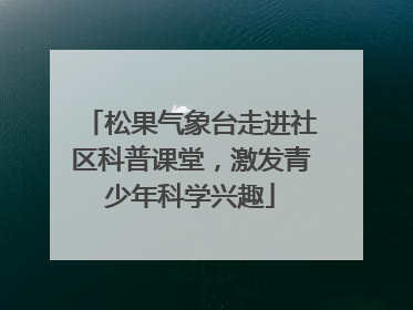 松果气象台走进社区科普课堂，激发青少年科学兴趣