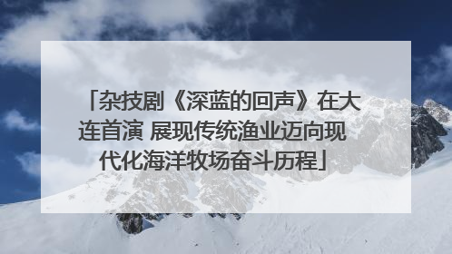 杂技剧《深蓝的回声》在大连首演 展现传统渔业迈向现代化海洋牧场奋斗历程