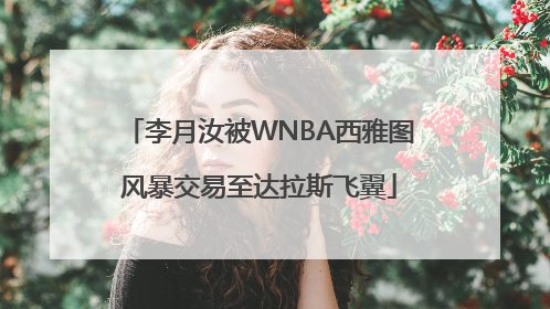 李月汝被WNBA西雅图风暴交易至达拉斯飞翼