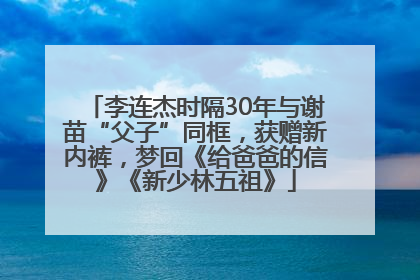 李连杰时隔30年与谢苗“父子”同框，获赠新内裤，梦回《给爸爸的信》《新少林五祖》