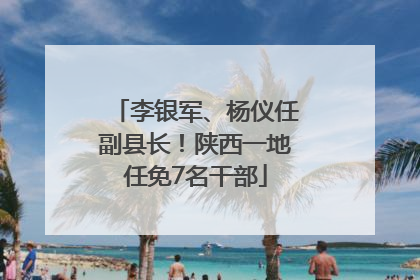 李银军、杨仪任副县长！陕西一地任免7名干部