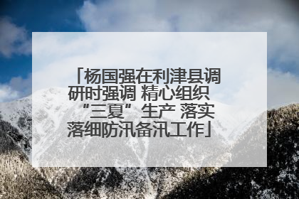 杨国强在利津县调研时强调 精心组织“三夏”生产 落实落细防汛备汛工作