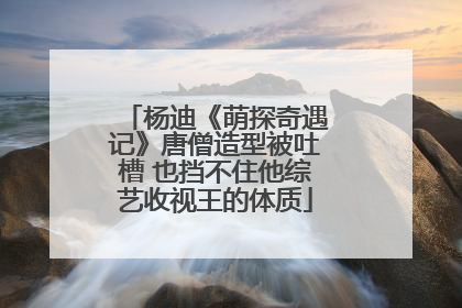 杨迪《萌探奇遇记》唐僧造型被吐槽 也挡不住他综艺收视王的体质