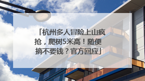 杭州多人冒险上山疯抢，爬树5米高！随便摘不要钱？官方回应