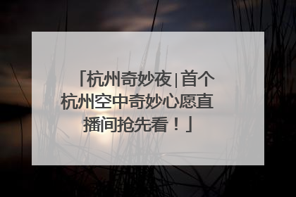 杭州奇妙夜∣首个杭州空中奇妙心愿直播间抢先看！