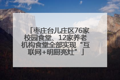 枣庄台儿庄区76家校园食堂、12家养老机构食堂全部实现“互联网+明厨亮灶”