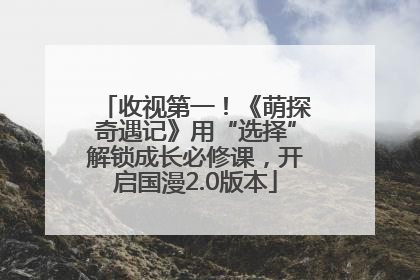 收视第一！《萌探奇遇记》用“选择”解锁成长必修课，开启国漫2.0版本