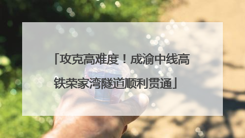 攻克高难度！成渝中线高铁荣家湾隧道顺利贯通